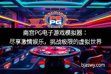 南宫PG电子游戏模拟器：尽享激情娱乐，挑战极限的虚拟世界