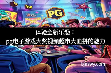 体验全新乐趣：pg电子游戏大奖视频超市大血拼的魅力